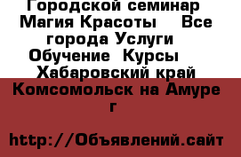 Городской семинар “Магия Красоты“ - Все города Услуги » Обучение. Курсы   . Хабаровский край,Комсомольск-на-Амуре г.